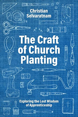 The Craft Of Church Planting: Exploring The Lost Wisdom Of Apprenticeship