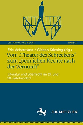 Vom Theater Des Schreckens Zum Peinlichen Rechte Nach Der Vernunft: Literatur Und Strafrecht Im 17. Und 18. Jahrhundert (Literatur Und Recht, 5) (German Edition)