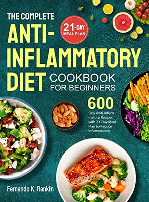 The Complete Anti-Inflammatory Diet Cookbook For Beginners: 600 Easy Anti-Inflammatory Recipes With 21-Day Meal Plan To Reduce Inflammation