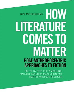 How Literature Comes To Matter: Post-Anthropocentric Approaches To Fiction (New Materialisms)