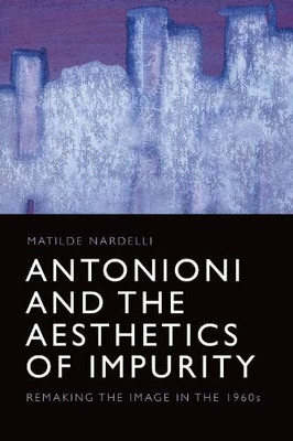 Antonioni And The Aesthetics Of Impurity: Remaking The Image In The 1960S