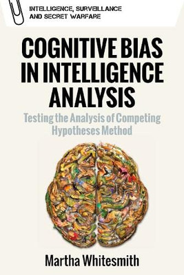 Cognitive Bias In Intelligence Analysis: Testing The Analysis Of Competing Hypotheses Method (Intelligence, Surveillance And Secret Warfare)