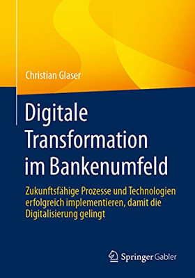 Digitale Transformation Im Bankenumfeld: Zukunftsfähige Prozesse Und Technologien Erfolgreich Implementieren, Damit Die Digitalisierung Gelingt (German Edition)