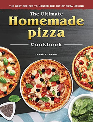 The Ultimate Homemade Pizza Cookbook: The Best Recipes To Master The Art Of Pizza Making