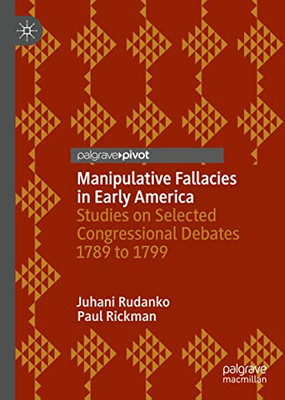 Manipulative Fallacies In Early America: Studies On Selected Congressional Debates 1789 To 1799