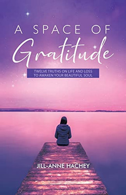 A Space Of Gratitude: Twelve Truths On Life And Loss To Awaken Your Beautiful Soul