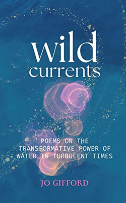 Wild Currents: Poems On The Transformative Power Of Water In Turbulent Times