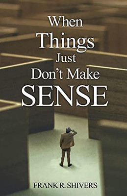 When Things Just Don'T Make Sense: Navigating The Unexplainables Of Life From The Christian Perspective