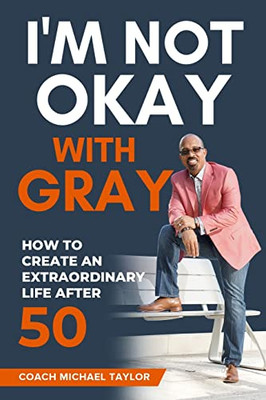 I'M Not Okay With Gray: How To Create An Extraordinary Life After 50