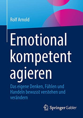 Emotional Kompetent Agieren: Das Eigene Denken, Fühlen Und Handeln Bewusst Verstehen Und Verändern (German Edition)