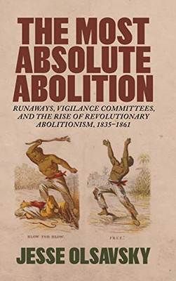 The Most Absolute Abolition: Runaways, Vigilance Committees, And The Rise Of Revolutionary Abolitionism, 18351861 (Antislavery, Abolition, And The Atlantic World)