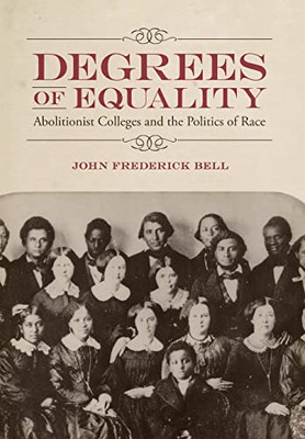 Degrees Of Equality: Abolitionist Colleges And The Politics Of Race (Antislavery, Abolition, And The Atlantic World)