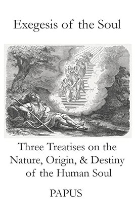 Exegesis Of The Soul: Three Treatises On The Nature, Origin, & Destiny Of The Human Soul