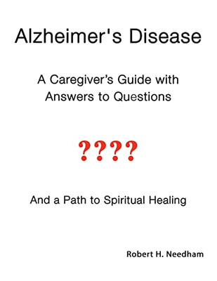 Alzheimer's Disease: A Caregiver's Guide With Answers To Questions And A Path To Spiritual Healing