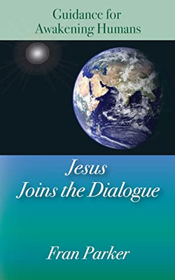 Jesus Joins The Dialogue: Guidance For Awakening Humans
