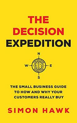 The Decision Expedition: The Small Business Guide To How And Why Your Customers Really Buy