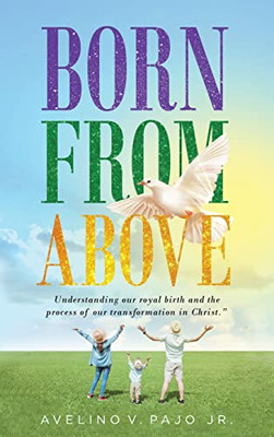 Born From Above: Understanding Our Royal Birth And The Process Of Our Transformation In Christ