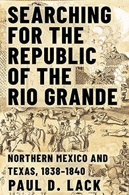 Searching For The Republic Of The Rio Grande: Northern Mexico And Texas, 18381840