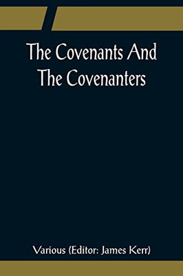 The Covenants And The Covenanters; Covenants, Sermons, And Documents Of The Covenanted Reformation