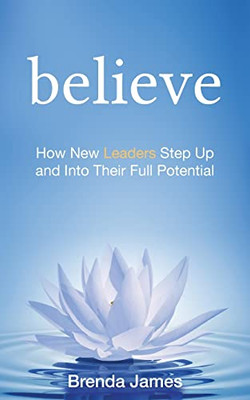 Believe: How New Leaders Step Up And Into Their Full Potential