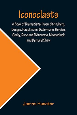 Iconoclasts; A Book Of Dramatists: Ibsen, Strindberg, Becque, Hauptmann, Sudermann, Hervieu, Gorky, Duse And D'Annunzio, Maeterlinck And Bernard Shaw