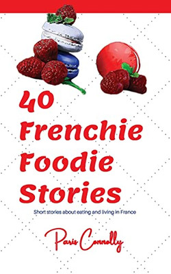 40 Frenchie Foodie Stories: Short Stories About Eating And Living In France