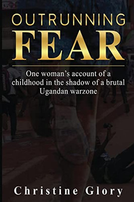 Outrunning Fear: One WomanS Account Of A Childhood In The Shadow Of A Brutal Ugandan Warzone