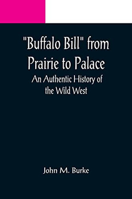 Buffalo Bill From Prairie To Palace: An Authentic History Of The Wild West