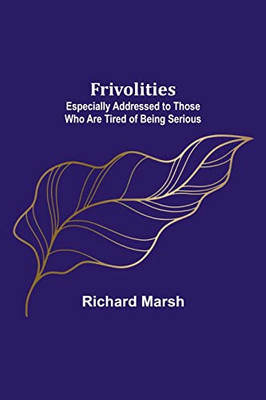 Frivolities: Especially Addressed To Those Who Are Tired Of Being Serious