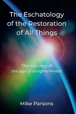 The Eschatology Of The Restoration Of All Things: The Dawning Of The Age Of Enlightenment