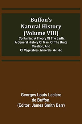 Buffon's Natural History (Volume Viii); Containing A Theory Of The Earth, A General History Of Man, Of The Brute Creation, And Of Vegetables, Minerals, &C. &C