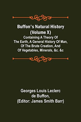 Buffon's Natural History (Volume X); Containing A Theory Of The Earth, A General History Of Man, Of The Brute Creation, And Of Vegetables, Minerals, &C. &C