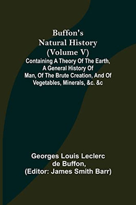 Buffon's Natural History (Volume V); Containing A Theory Of The Earth, A General History Of Man, Of The Brute Creation, And Of Vegetables, Minerals, &C. &C