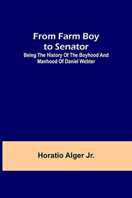 From Farm Boy To Senator: Being The History Of The Boyhood And Manhood Of Daniel Webter