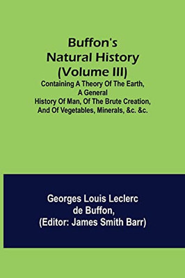 Buffon's Natural History (Volume Iii); Containing A Theory Of The Earth, A General History Of Man, Of The Brute Creation, And Of Vegetables, Minerals, &C. &C.