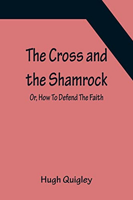 The Cross And The Shamrock; Or, How To Defend The Faith. An Irish-American Catholic Tale Of Real Life, Descriptive Of The Temptations, Sufferings, ... Of Washington. A Book For The Entertain