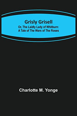 Grisly Grisell; Or, The Laidly Lady Of Whitburn: A Tale Of The Wars Of The Roses
