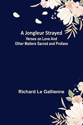 A Jongleur Strayed; Verses On Love And Other Matters Sacred And Profane