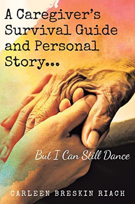 A Caregiver's Survival Guide And Personal Story...But I Can Still Dance