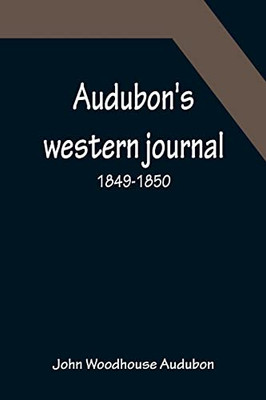 Audubon's Western Journal: 1849-1850; Being The Ms. Record Of A Trip From New York To Texas, And An Overland Journey Through Mexico And Arizona To The Gold-Fields Of California