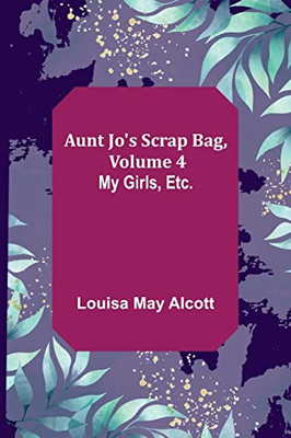 Aunt Jo's Scrap Bag, Volume 4; My Girls, Etc.