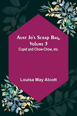 Aunt Jo's Scrap Bag, Volume 3; Cupid And Chow-Chow, Etc.