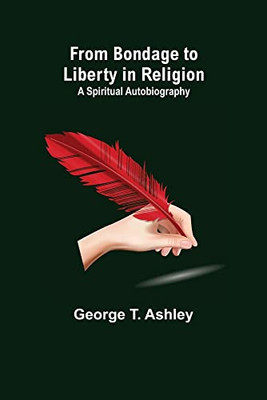 From Bondage To Liberty In Religion: A Spiritual Autobiography