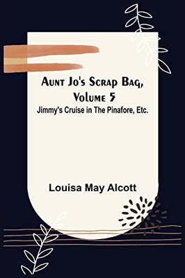 Aunt Jo's Scrap Bag, Volume 5; Jimmy's Cruise In The Pinafore, Etc.