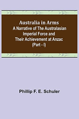 Australia In Arms; A Narrative Of The Australasian Imperial Force And Their Achievement At Anzac (Part - I)