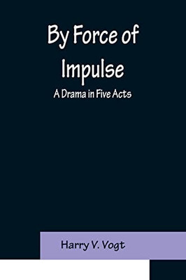 By Force Of Impulse: A Drama In Five Acts