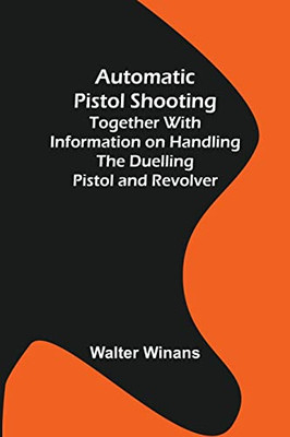Automatic Pistol Shooting; Together With Information On Handling The Duelling Pistol And Revolver