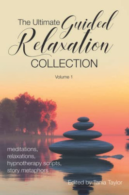 The Ultimate Guided Relaxation Collection: Volume 1: Meditations, Relaxations, Hypnotherapy Scripts, Story Metaphors