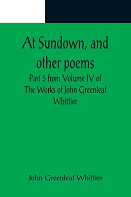 At Sundown, And Other Poems; Part 5 From Volume Iv Of The Works Of John Greenleaf Whittier