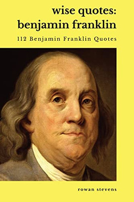 Wise Quotes - Benjamin Franklin (112 Benjamin Franklin Quotes): United States Founding Father Political History Quote Collection